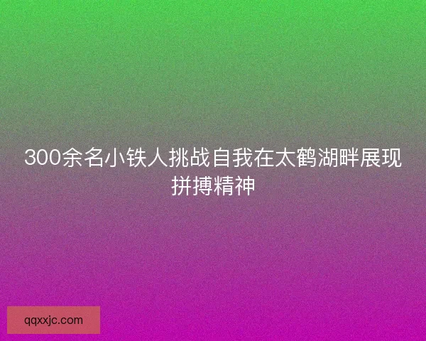 300余名小铁人挑战自我在太鹤湖畔展现拼搏精神