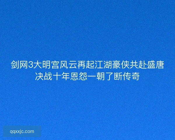 剑网3大明宫风云再起江湖豪侠共赴盛唐决战十年恩怨一朝了断传奇