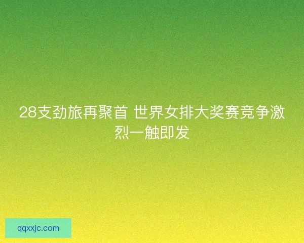 28支劲旅再聚首 世界女排大奖赛竞争激烈一触即发 28支劲旅再聚首 世界女排大奖赛竞争激烈一触即发