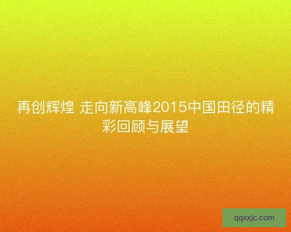 再创辉煌 走向新高峰2015中国田径的精彩回顾与展望
