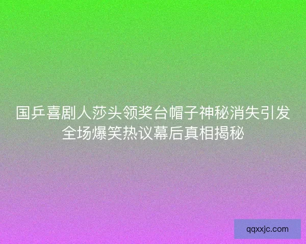 国乒喜剧人莎头领奖台帽子神秘消失引发全场爆笑热议幕后真相揭秘