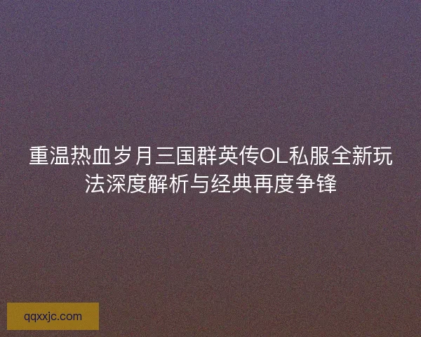 重温热血岁月三国群英传OL私服全新玩法深度解析与经典再度争锋