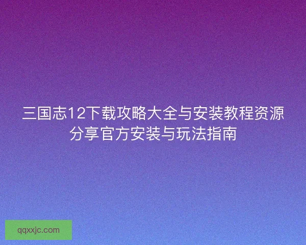 三国志12下载攻略大全与安装教程资源分享官方安装与玩法指南