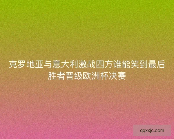 克罗地亚与意大利激战四方谁能笑到最后胜者晋级欧洲杯决赛