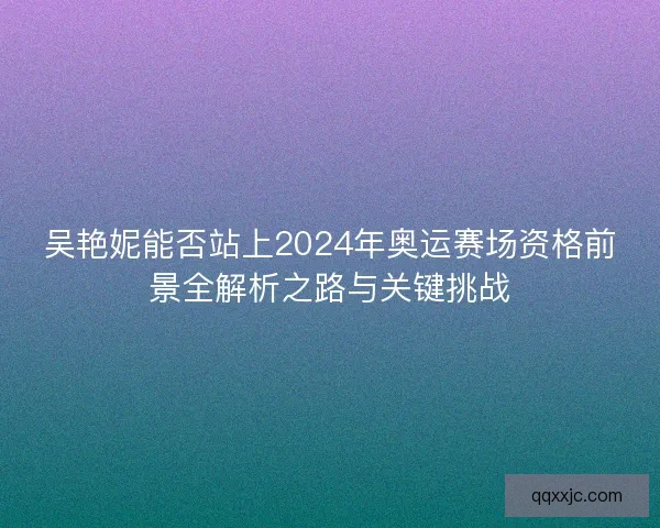 吴艳妮能否站上2024年奥运赛场资格前景全解析之路与关键挑战