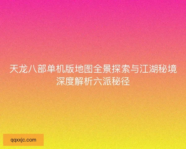 天龙八部单机版地图全景探索与江湖秘境深度解析六派秘径