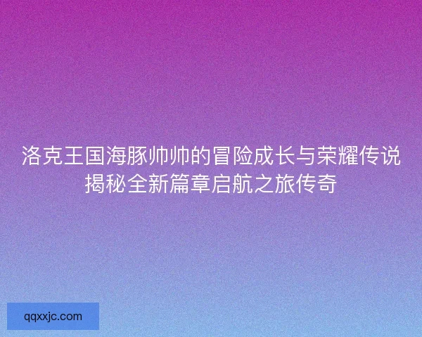 洛克王国海豚帅帅的冒险成长与荣耀传说揭秘全新篇章启航之旅传奇