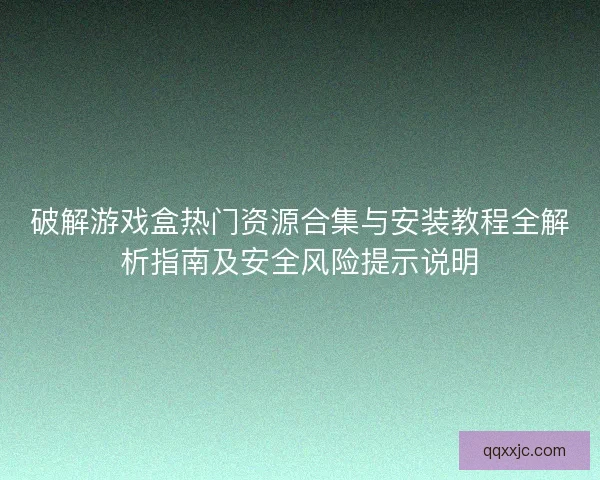 破解游戏盒热门资源合集与安装教程全解析指南及安全风险提示说明
