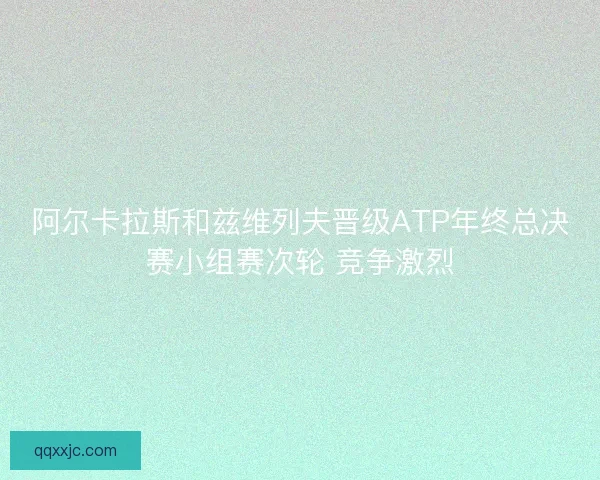 阿尔卡拉斯和兹维列夫晋级ATP年终总决赛小组赛次轮 竞争激烈