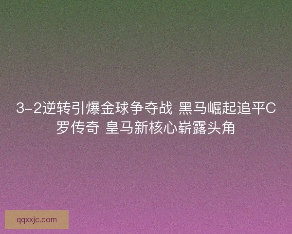 3-2逆转引爆金球争夺战 黑马崛起追平C罗传奇 皇马新核心崭露头角