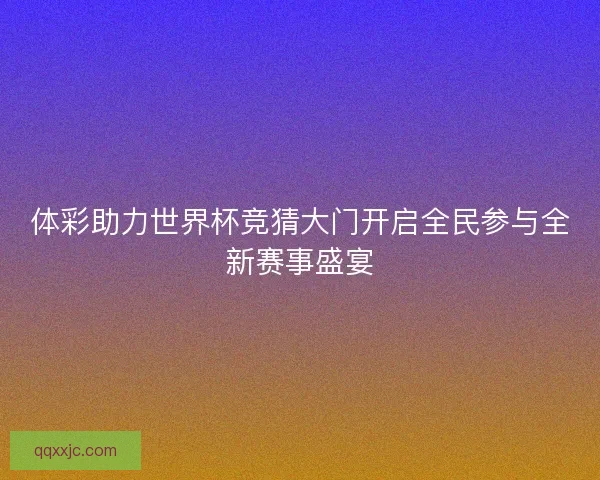 体彩助力世界杯竞猜大门开启全民参与全新赛事盛宴