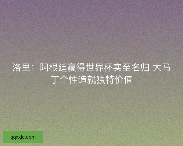 洛里：阿根廷赢得世界杯实至名归 大马丁个性造就独特价值