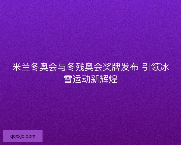 米兰冬奥会与冬残奥会奖牌发布 引领冰雪运动新辉煌