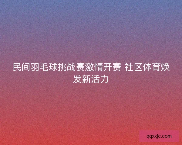 民间羽毛球挑战赛激情开赛 社区体育焕发新活力