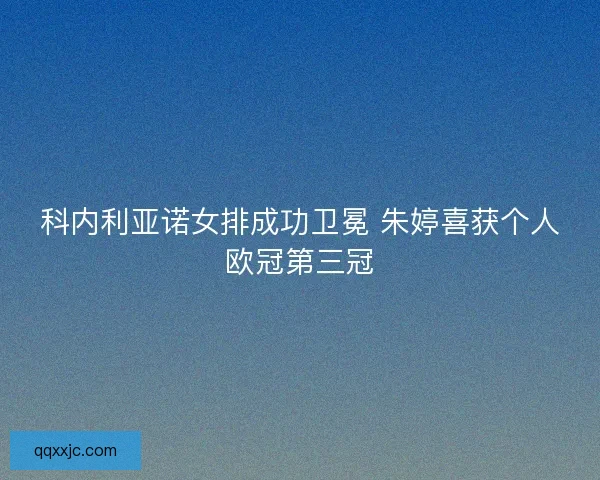 科内利亚诺女排成功卫冕 朱婷喜获个人欧冠第三冠 科内利亚诺女排成功卫冕 朱婷喜获个人欧冠第三冠