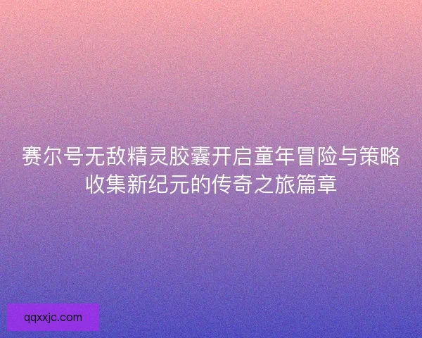 赛尔号无敌精灵胶囊开启童年冒险与策略收集新纪元的传奇之旅篇章