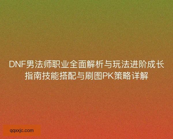 DNF男法师职业全面解析与玩法进阶成长指南技能搭配与刷图PK策略详解 DNF男法师职业全面解析与玩法进阶成长指南技能搭配与刷图PK策略详解