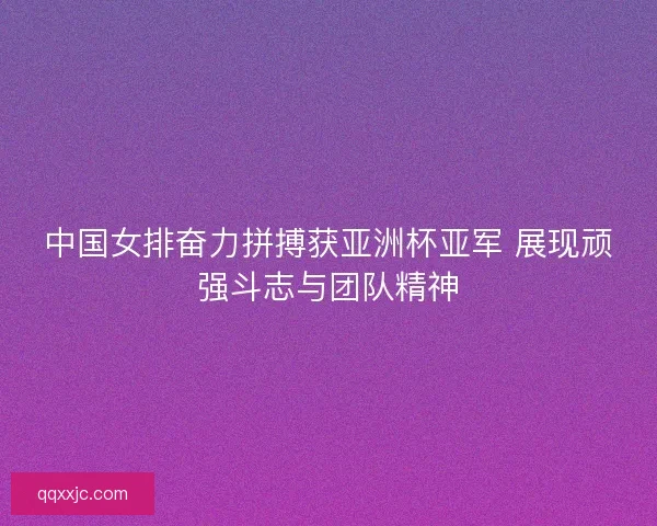 中国女排奋力拼搏获亚洲杯亚军 展现顽强斗志与团队精神