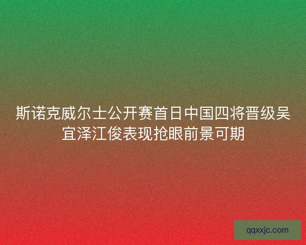 斯诺克威尔士公开赛首日中国四将晋级吴宜泽江俊表现抢眼前景可期 斯诺克威尔士公开赛首日中国四将晋级吴宜泽江俊表现抢眼前景可期