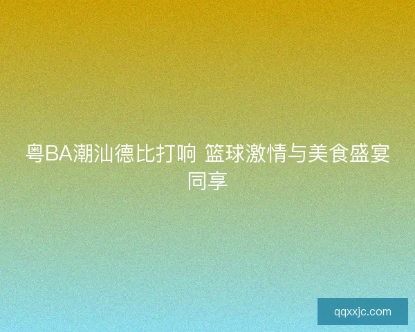粤BA潮汕德比打响 篮球激情与美食盛宴同享 粤BA潮汕德比打响 篮球激情与美食盛宴同享