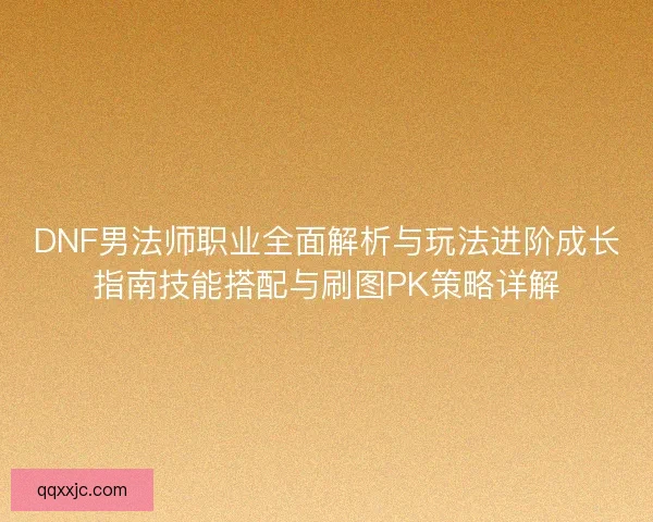 DNF男法师职业全面解析与玩法进阶成长指南技能搭配与刷图PK策略详解