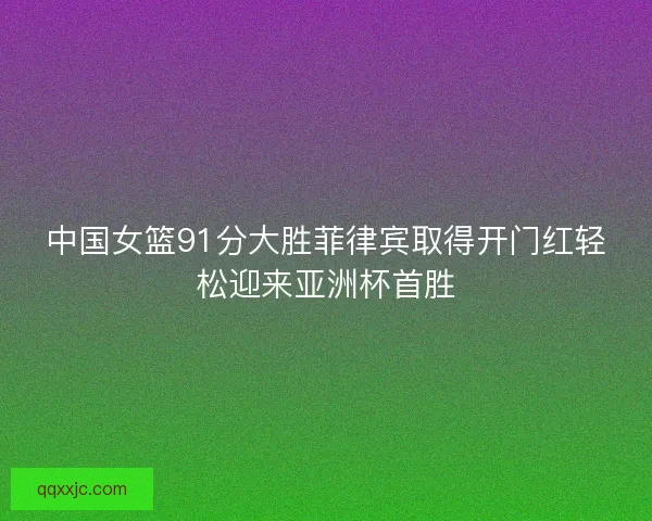 中国女篮91分大胜菲律宾取得开门红轻松迎来亚洲杯首胜