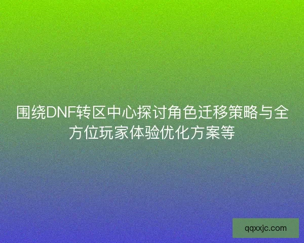 围绕DNF转区中心探讨角色迁移策略与全方位玩家体验优化方案等 围绕DNF转区中心探讨角色迁移策略与全方位玩家体验优化方案等
