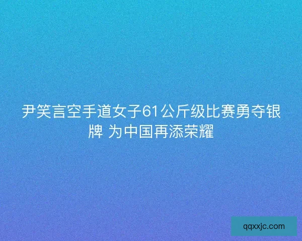 尹笑言空手道女子61公斤级比赛勇夺银牌 为中国再添荣耀 尹笑言空手道女子61公斤级比赛勇夺银牌 为中国再添荣耀