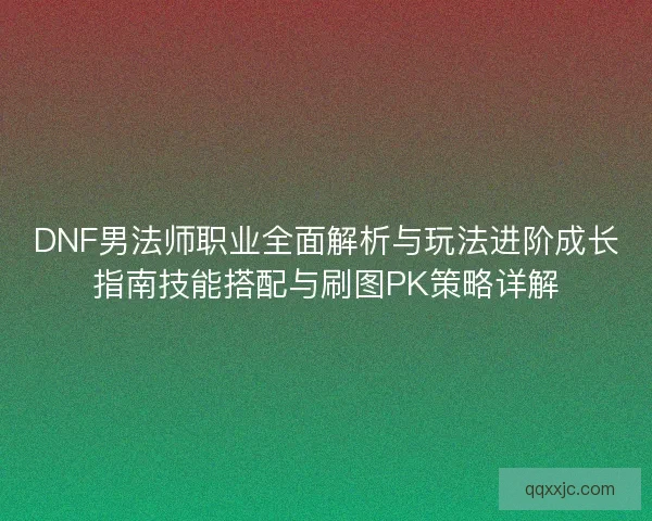DNF男法师职业全面解析与玩法进阶成长指南技能搭配与刷图PK策略详解 DNF男法师职业全面解析与玩法进阶成长指南技能搭配与刷图PK策略详解