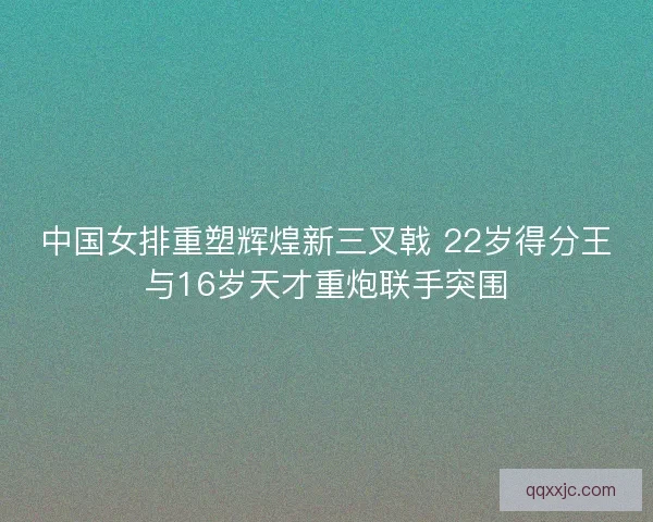 中国女排重塑辉煌新三叉戟 22岁得分王与16岁天才重炮联手突围 中国女排重塑辉煌新三叉戟 22岁得分王与16岁天才重炮联手突围