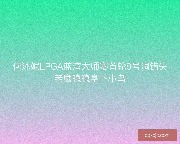 何沐妮LPGA蓝湾大师赛首轮8号洞错失老鹰稳稳拿下小鸟
