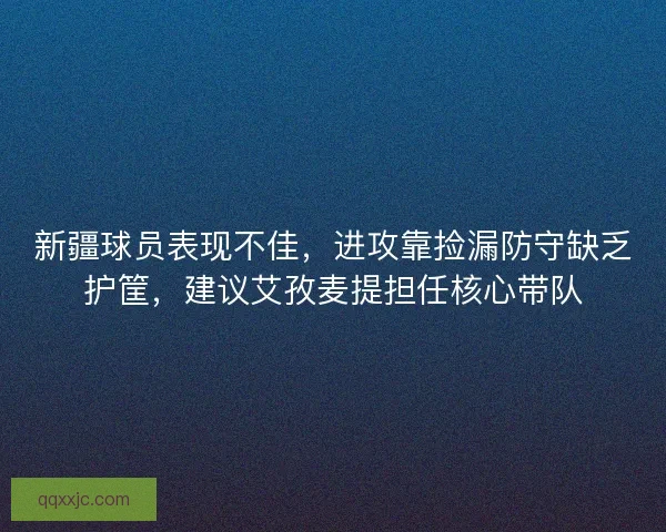 新疆球员表现不佳，进攻靠捡漏防守缺乏护筐，建议艾孜麦提担任核心带队