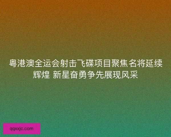 粤港澳全运会射击飞碟项目聚焦名将延续辉煌 新星奋勇争先展现风采