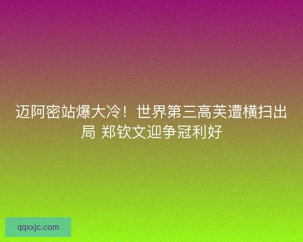 迈阿密站爆大冷！世界第三高芙遭横扫出局 郑钦文迎争冠利好