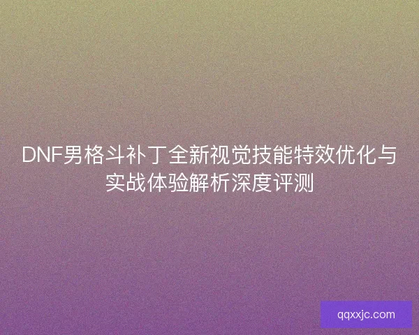 DNF男格斗补丁全新视觉技能特效优化与实战体验解析深度评测