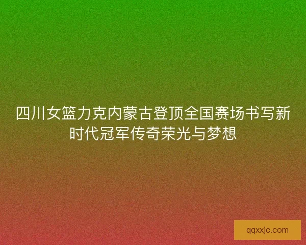 四川女篮力克内蒙古登顶全国赛场书写新时代冠军传奇荣光与梦想