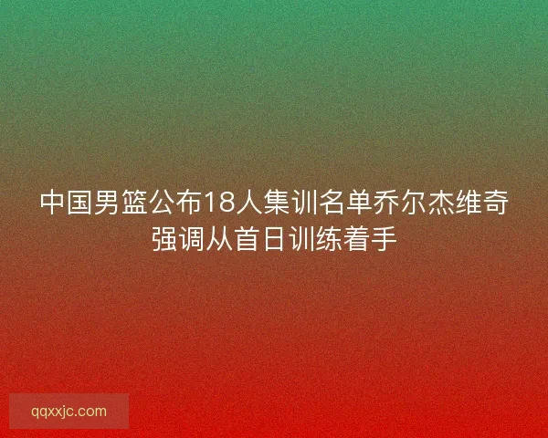 中国男篮公布18人集训名单乔尔杰维奇强调从首日训练着手
