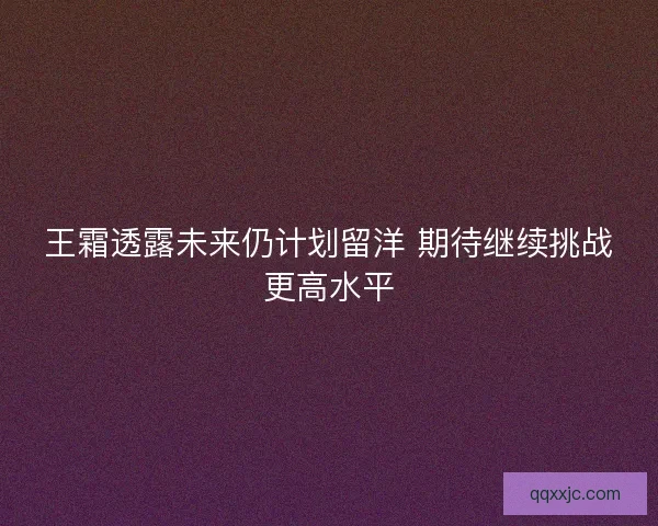 王霜透露未来仍计划留洋 期待继续挑战更高水平 王霜透露未来仍计划留洋 期待继续挑战更高水平