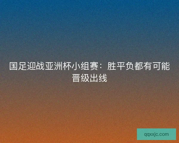 国足迎战亚洲杯小组赛：胜平负都有可能晋级出线