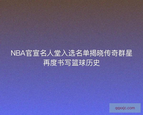 NBA官宣名人堂入选名单揭晓传奇群星再度书写篮球历史